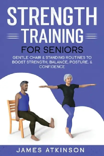Strength Training For Seniors: Gentle chair & standing routines to boost strength, balance, posture, & confidence by James Atkinson