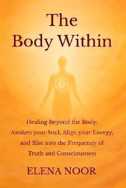 The Body Within: Healing Beyond the Body: Awaken the Soul. Align Your Energy, and Rise into the Frequency of Truth and Consciousness by Elena Noor