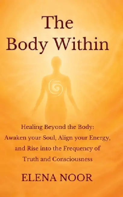 The Body Within: Healing Beyond the Body: Awaken the Soul. Align Your Energy, and Rise into the Frequency of Truth and Consciousness by Elena Noor