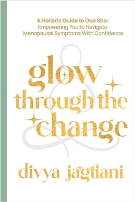 Glow Through The Change: A Holistic Guide to Gua Sha: Empowering You to Navigate Menopausal Symptoms With Confidence by Divya Jagtiani