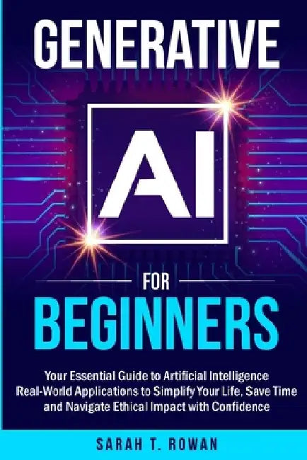 Generative AI for Beginners: Your Essential Guide to Artificial Intelligence: Real-World Applications to Simplify Your Life, Save Time and Navigate Et by Sarah T. Rowan