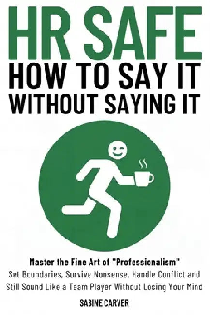 (Hr Safe) How to Say It Without Saying It: Master the Fine Art of "Professionalism" Set Boundaries, Survive Nonsense, Handle Conflict and Still Sound by Sabine Carver