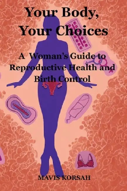Your Body, Your Choices: A Woman's guide to Reproductive Health and Birth Controls by Mavis Korsah