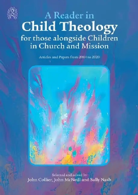 A Reader in Child Theology for those alongside Children in Church and Mission: Articles and Papers from 2004 to 2020 by John Collier