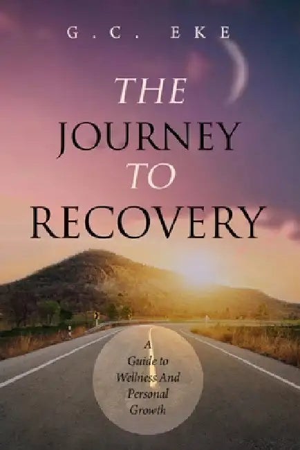 The Journey to Recovery: A Guide To Wellness And Personal Growth by Eke, G. C.