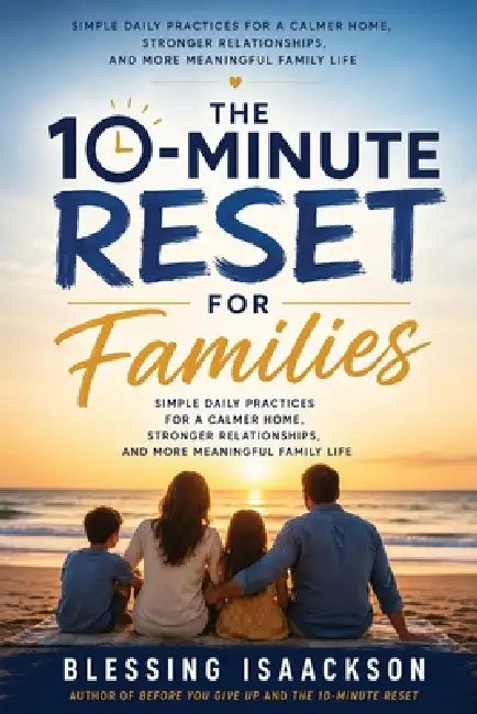 The 10-Minute Reset For Families: Simple Daily Practices for a Calmer Home, Stronger Relationships, and More Meaningful Family Life by Blessing Isaackson