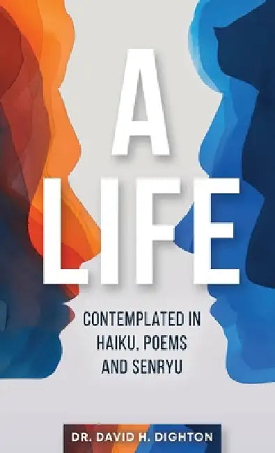 A Life: Contemplated in Haiku, Poems and Senryu: Contemplated in Haiku, Poems and Senryu by David H. Dighton