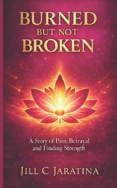 Burned But Not Broken: Healing and Reclaiming Your Life After Betrayal by Jill C. Jaratina