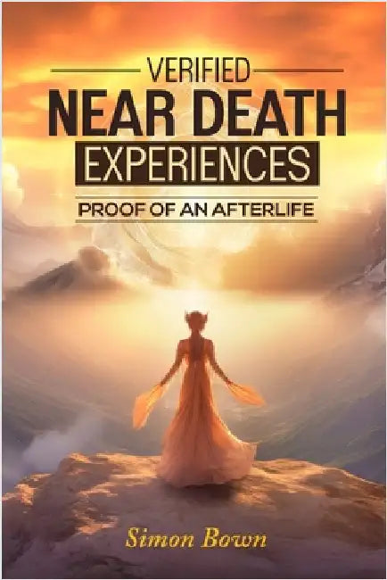 Verified Near Death Experiences: Proof Of An Afterlife by Bown, Simon