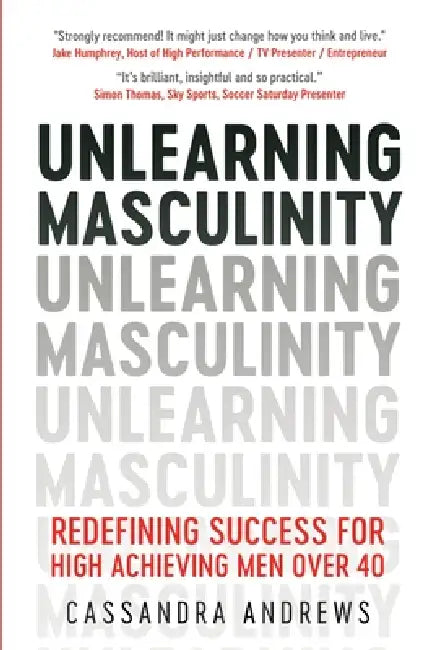 Unlearning Masculinity: Redefining Success for High Achieving Men Over 40 by Cassandra Andrews