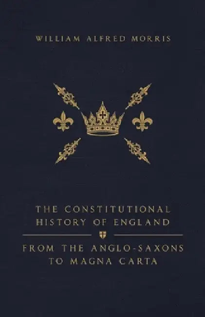 The Constitutional History of England: From the Anglo-Saxons to Magna Carta by William Alfred Morris