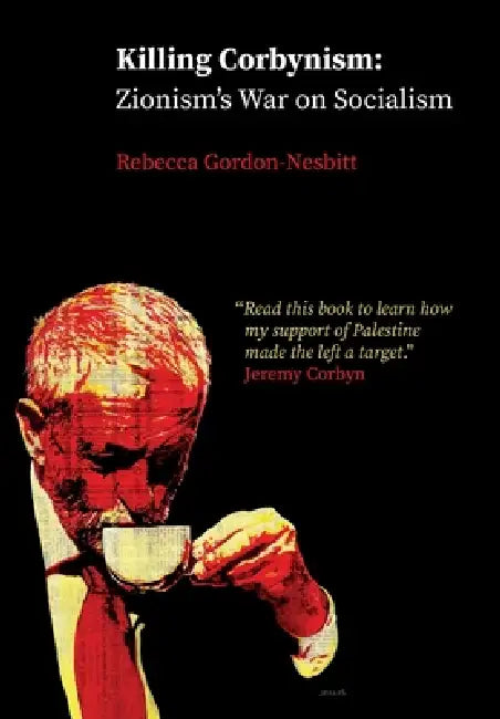 Killing Corbynism: Zionism's War on Socialism by Rebecca Gordon-Nesbitt