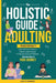 The Holistic Guide to Adulting: Proven Strategies to Build Financial Literacy, Boost Career Success And Cultivate Emotional Wellness-For Every Phase o by Oliver Monk