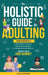 The Holistic Guide to Adulting: Proven Strategies to Build Financial Literacy, Boost Career Success And Cultivate Emotional Wellness-For Every Phase o by Oliver Monk