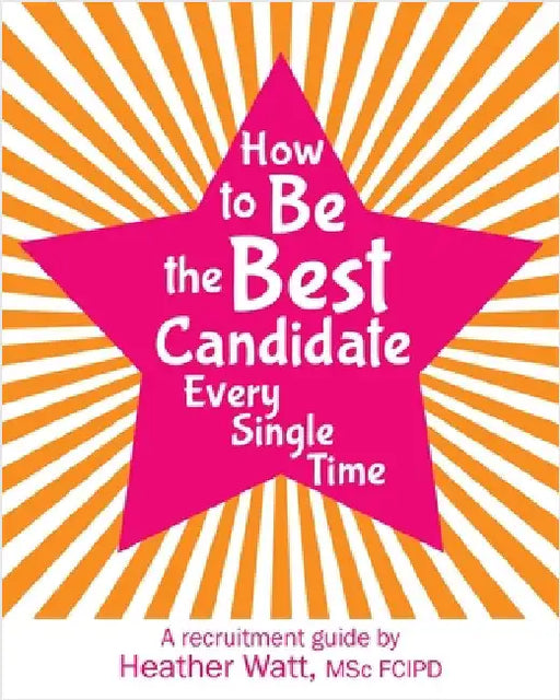 How to Be the Best Candidate Every Single Time: A recruitment guide by Watt, Heather