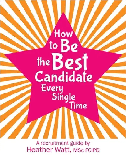 How to Be the Best Candidate Every Single Time: A recruitment guide by Watt, Heather