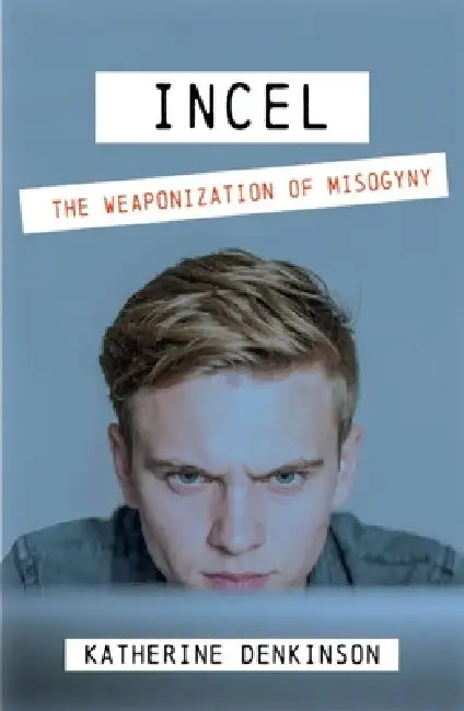 Incel: The Weaponization of Misogyny by Katherine Denkinson