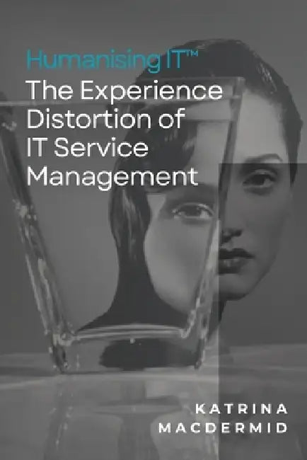 Humanising IT(TM): The Experience Distortion of IT Service Management by Katrina Macdermid