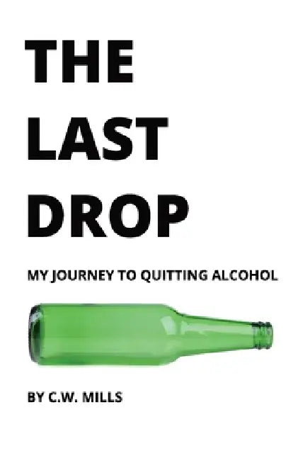 The Last Drop: My Journey to Quitting Alcohol by C. W. Mills
