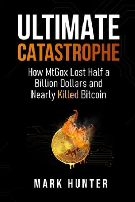 Ultimate Catastrophe: How MtGox Lost Half a Billion Dollars and Nearly Killed Bitcoin by Mark Hunter