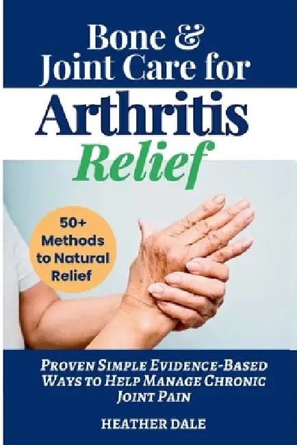 Bone & Joint Care For Arthritis Relief: Proven Simple Evidence-Based Ways to Help Manage Chronic Joint Pain by Heather Dale