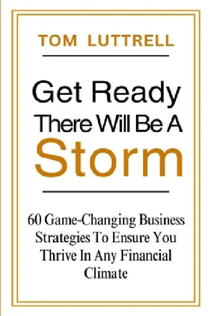 Get Ready, There Will Be A Storm: 60 Game-Changing Business Strategies to Ensure You Thrive in Any Financial Climate by Luttrell, Tom