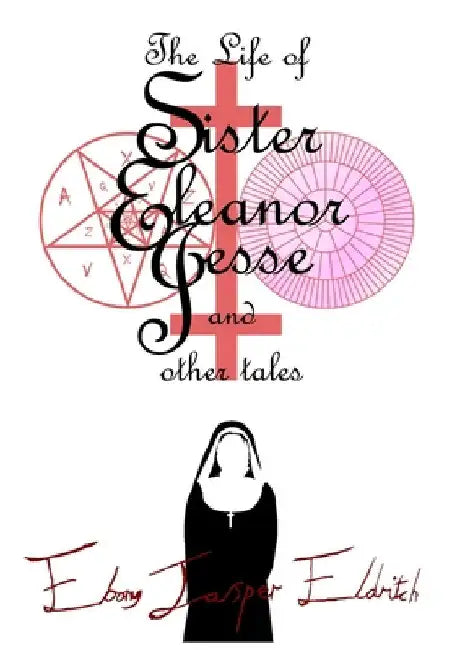 The Life of Sister Eleanor Jesse and other tales - Hardcover Edition by Eldritch, Ebony Jasper