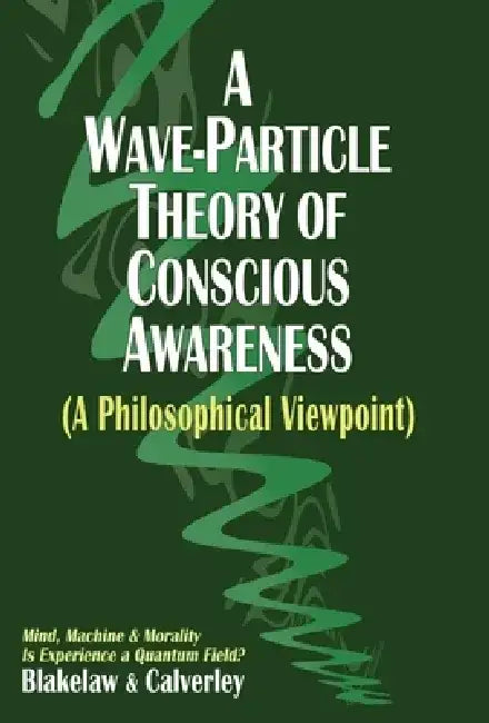 A Wave-Particle Theory of Conscious Awareness (A Philosophical Viewpoint): Mind, Machine & Morality - Is Experience a Quantum Field? by Jack Calverley