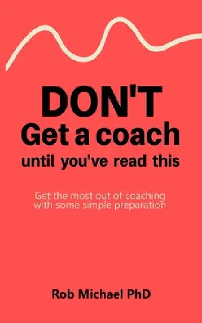 Don't Get a Coach Until You've Read This: Get the most out of coaching with some simple preparation by Rob Michael
