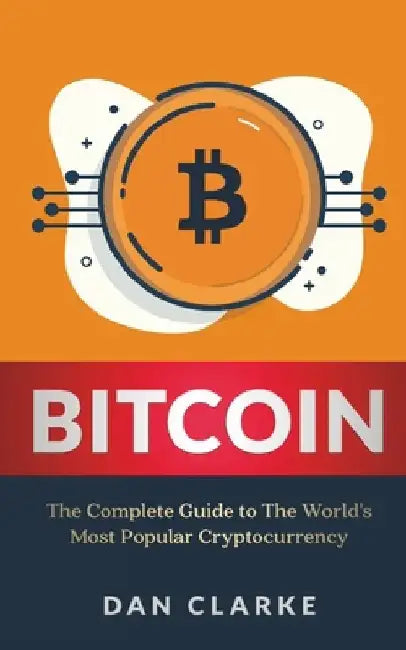 Bitcoin: The Complete Guide to the World's Most Popular Cryptocurrency by Dan Clarke