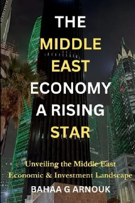 The Middle East Economy A Rising Star: Unveiling the Middle East's Economic & Investment Landscape by Bahaa Arnouk