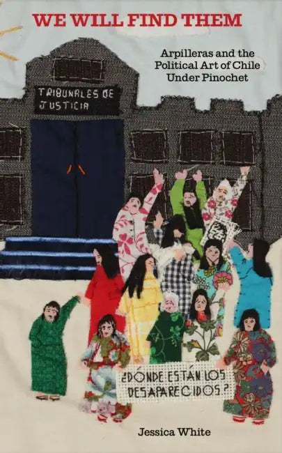 We Will Find Them: Arpilleras and the Political Art of Chile Under Pinochet by Jess White