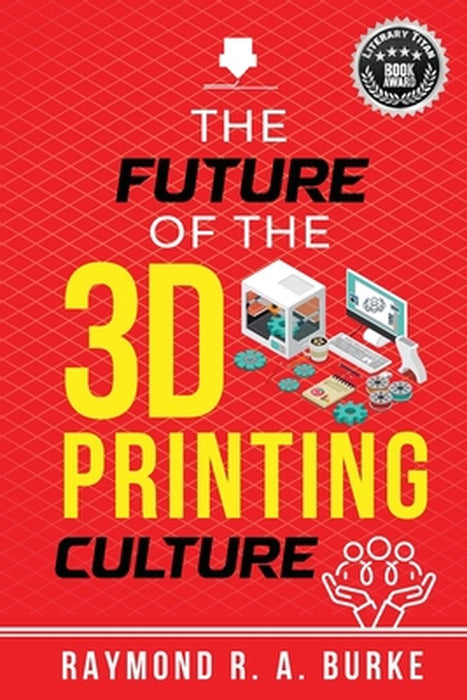 The Future of the 3D Printing Culture by Raymond R. a. Burke