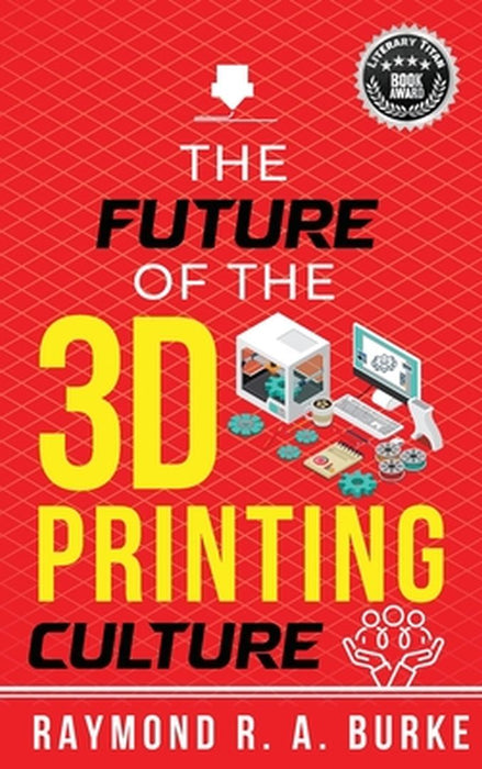 The Future of the 3D Printing Culture by Raymond R. a. Burke