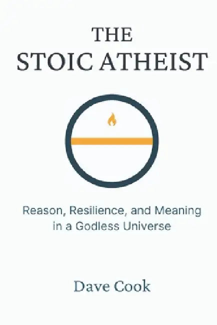 The Stoic Atheist: Reason, Resilience, and Meaning in a Godless Universe by Dave Cook