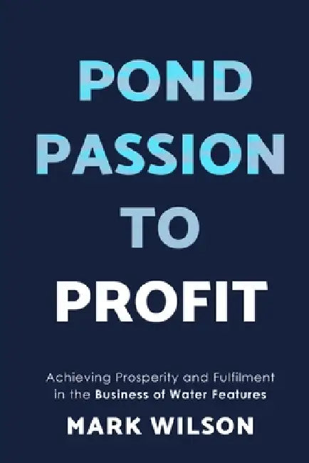 Pond Passion To Profit: Achieving Prosperity and Fulfilment in the Business of Water Features by Mark Wilson
