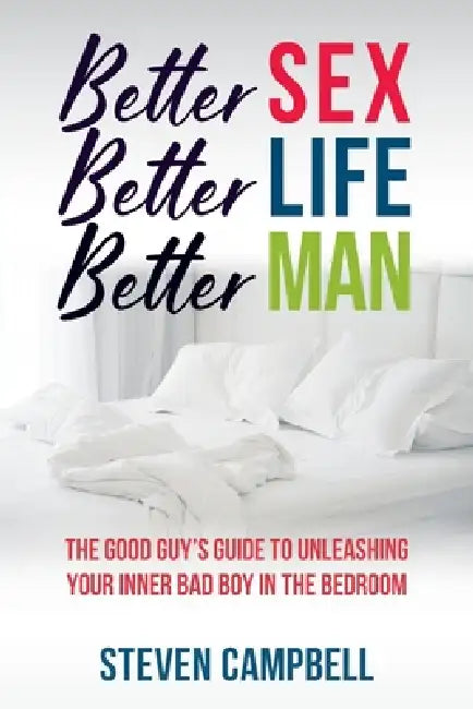 Better Sex, Better Life, Better Man: The Good Guy's Guide to Unleashing Your Inner Bad Boy in the Bedroom by Steven Campbell