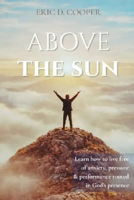 Above the Sun: A Prophetic Journey into God's Presence by Eric D. Cooper