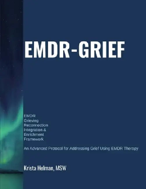 EMDR Grieving Reconnection Integration & Enrichment Framework (EMDR-GRIEF(c)): An Advanced Protocol for Addressing Grief Using EMDR Therapy by Krista Helman