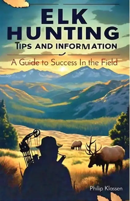 Elk Hunting Tips and Information: A Guide to Success In the Field by Philip Klassen