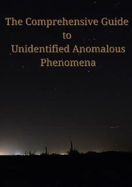 The Comprehensive Guide to Unidentified Anomalous Phenomena by Samuel J. J. Picano
