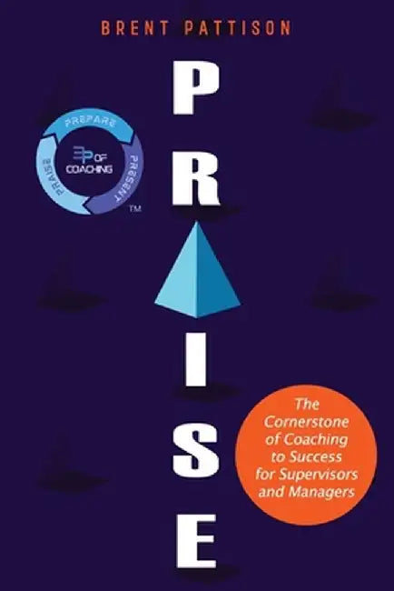 Praise: The Cornerstone of Coaching to Success for Managers and Supervisors by Brent Pattison