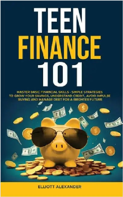 Teen Finance 101: Master Basic Financial Skills - Simple Strategies to Grow Your Savings, Understand Credit, Avoid Impulse Buying And Ma by Alexander, Elliott