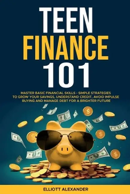 Teen Finance 101: Master Basic Financial Skills - Simple Strategies to Grow Your Savings, Understand Credit, Avoid Impulse Buying And Ma by Elliott Alexander