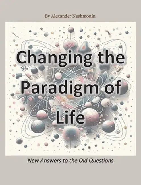 Changing the Paradigm of Life: New Answers to the Old Questions by Alexander Neshmonin