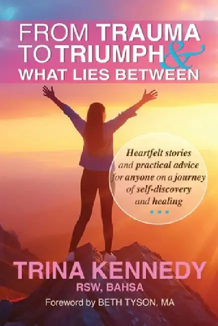From Trauma to Triumph and What Lies Between: Heartfelt stories and practical advice for anyone on a journey of self-discovery and healing by Beth Tyson, Trina Kennedy