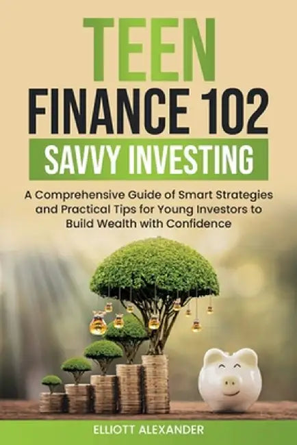 Teen Finance 102: Savvy Investing by Elliott Alexander