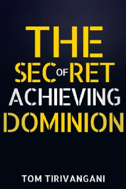 The Secret of Achieving Dominion by Tom Tirivangani