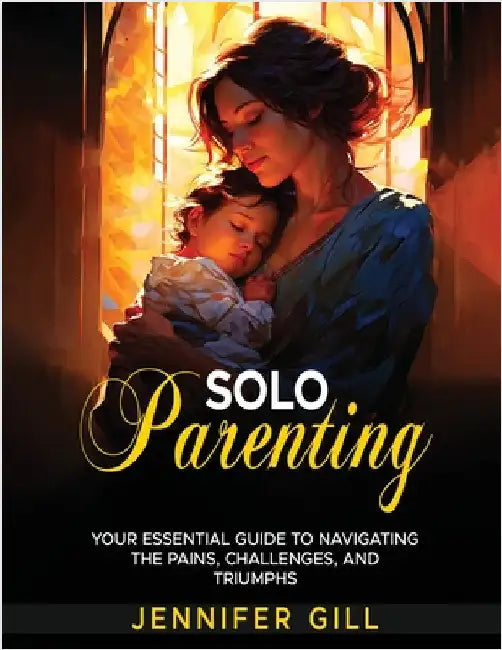 Solo Parenting: Your Essential Guide to Navigating the Pains, Challenges, and Triumphs: Your Essential Guide To Navigating The Pains, by Gill, Jennifer
