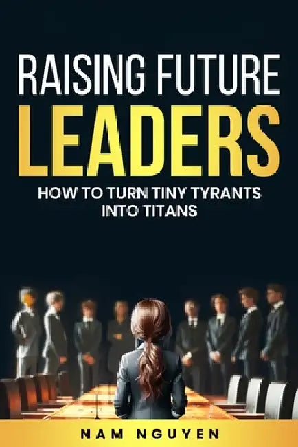 Raising Future Leaders: How to Turn Tiny Tyrants into Titans - Parenting and Education Strategies for School-Aged Children by Nam Nguyen